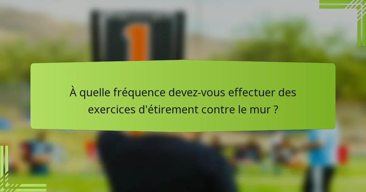 À quelle fréquence devez-vous effectuer des exercices d'étirement contre le mur ?