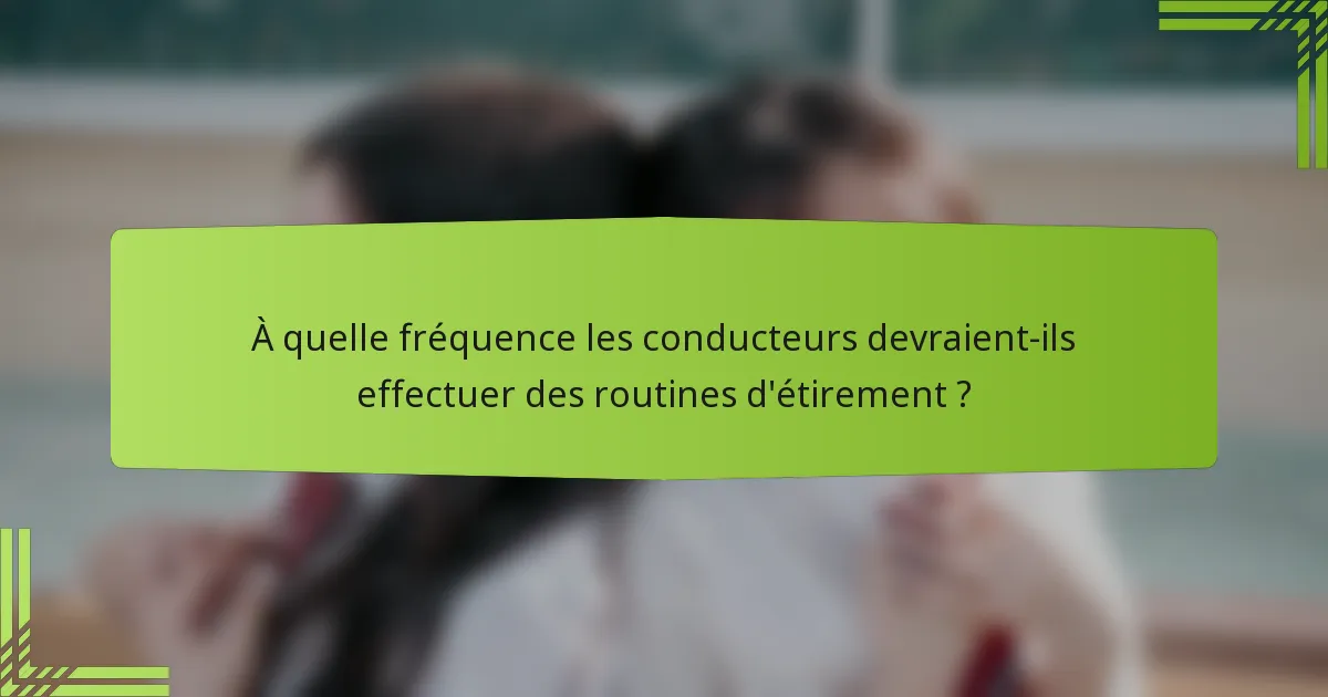 À quelle fréquence les conducteurs devraient-ils effectuer des routines d'étirement ?