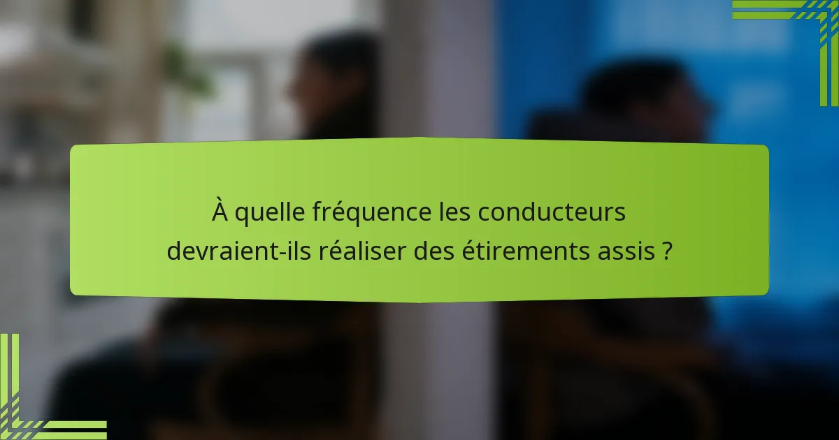 À quelle fréquence les conducteurs devraient-ils réaliser des étirements assis ?