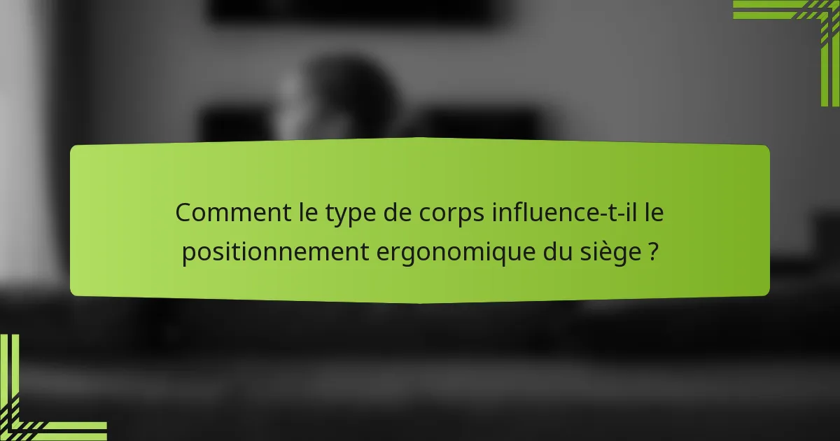Comment le type de corps influence-t-il le positionnement ergonomique du siège ?