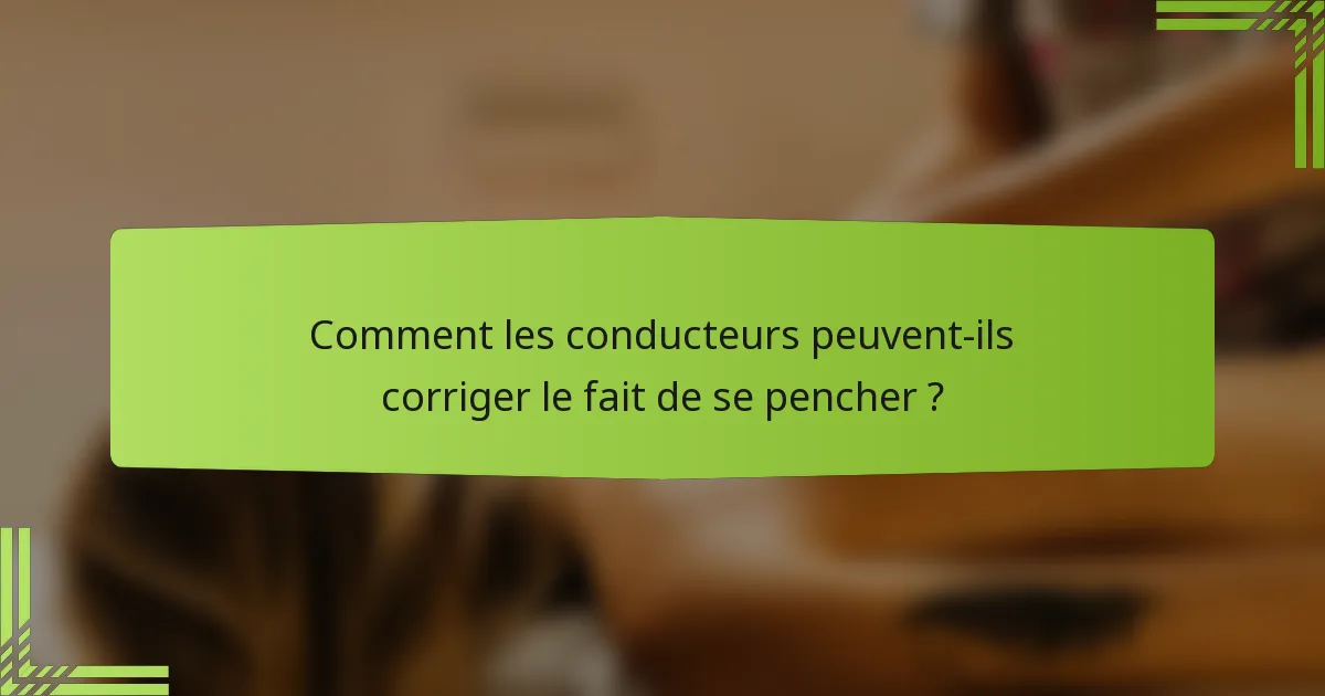Comment les conducteurs peuvent-ils corriger le fait de se pencher ?