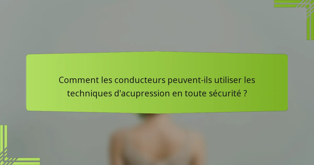 Comment les conducteurs peuvent-ils utiliser les techniques d'acupression en toute sécurité ?
