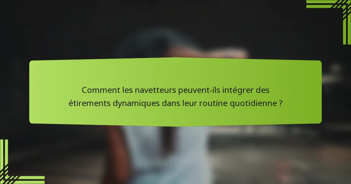 Comment les navetteurs peuvent-ils intégrer des étirements dynamiques dans leur routine quotidienne ?