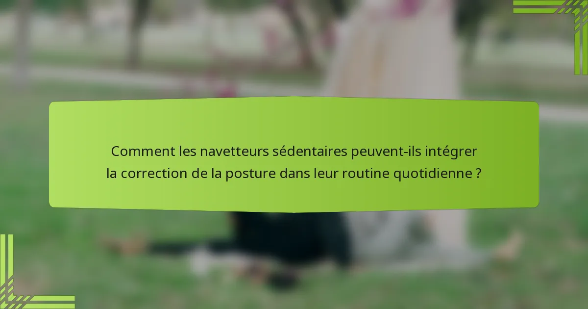 Comment les navetteurs sédentaires peuvent-ils intégrer la correction de la posture dans leur routine quotidienne ?