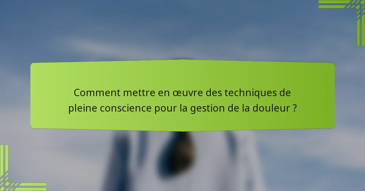 Comment mettre en œuvre des techniques de pleine conscience pour la gestion de la douleur ?