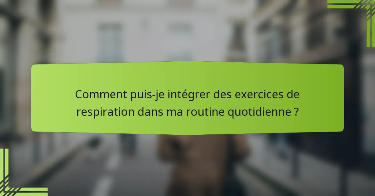 Comment puis-je intégrer des exercices de respiration dans ma routine quotidienne ?