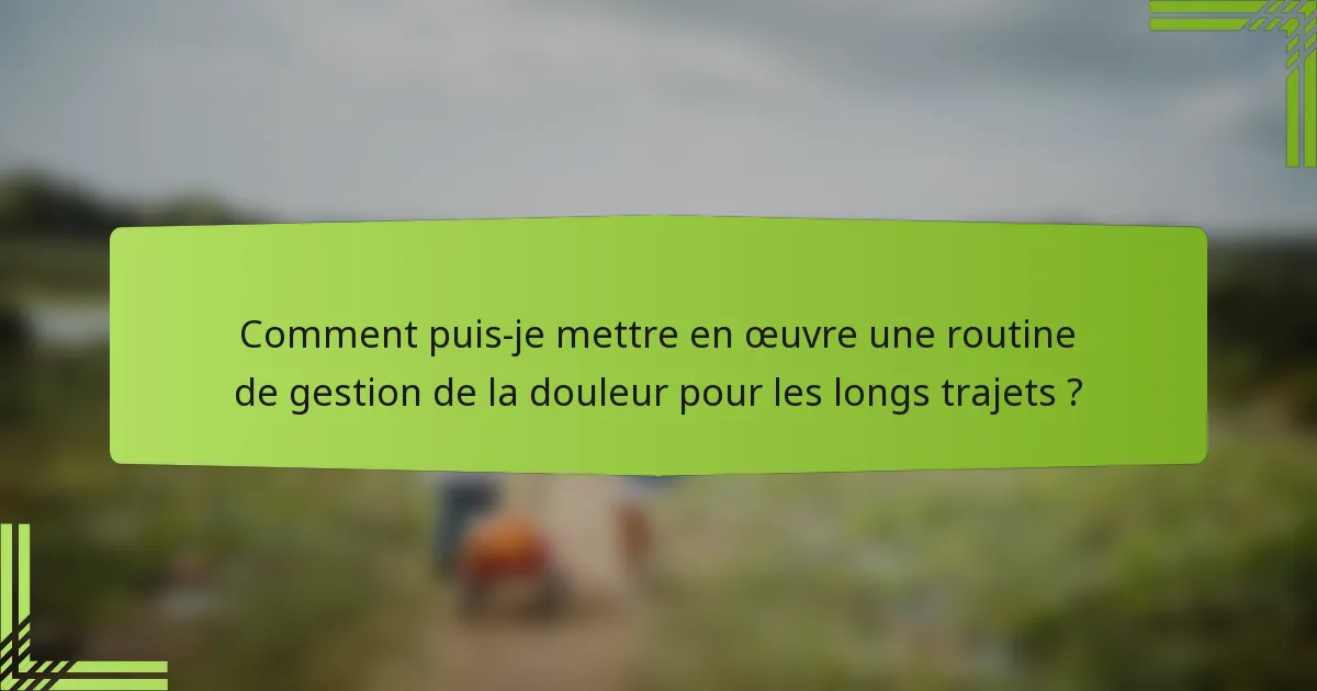 Comment puis-je mettre en œuvre une routine de gestion de la douleur pour les longs trajets ?