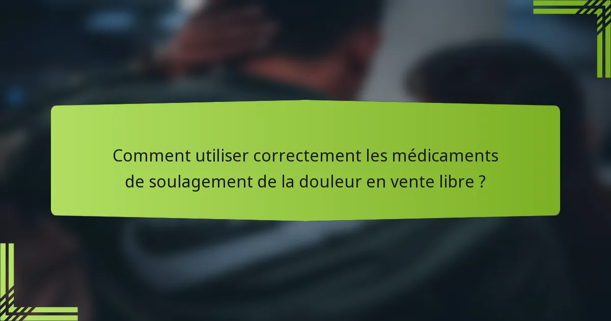 Comment utiliser correctement les médicaments de soulagement de la douleur en vente libre ?