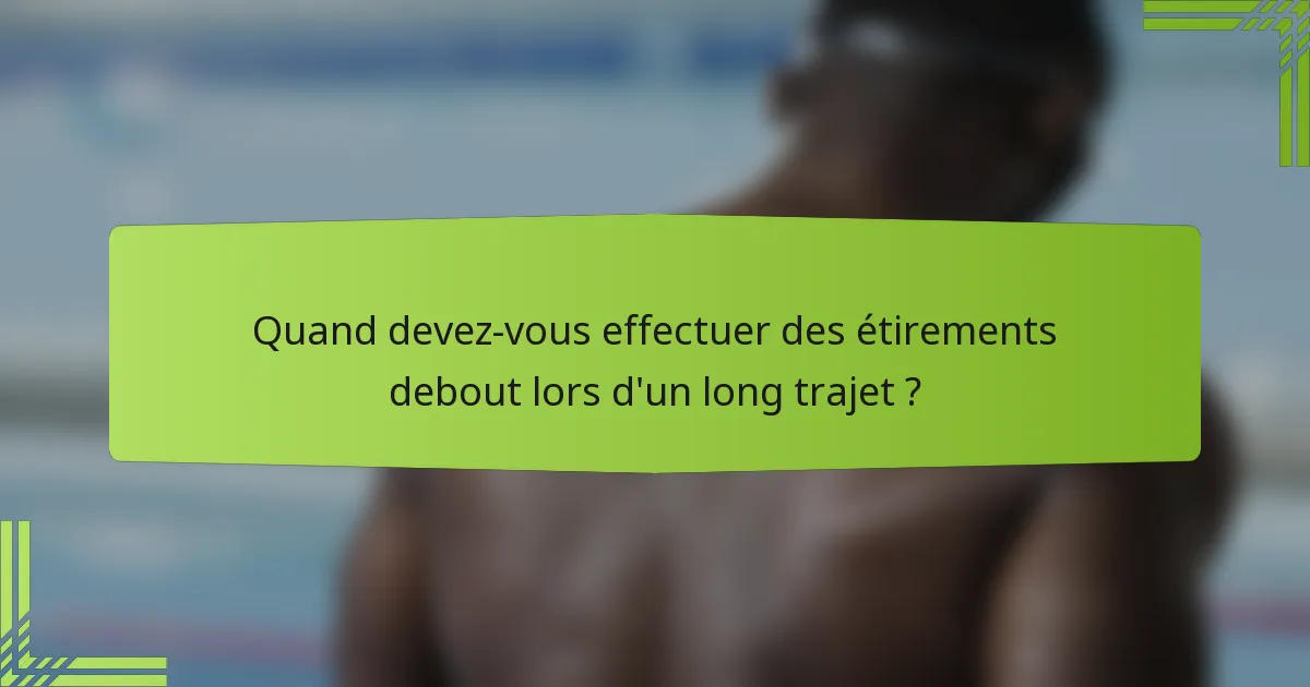 Quand devez-vous effectuer des étirements debout lors d'un long trajet ?