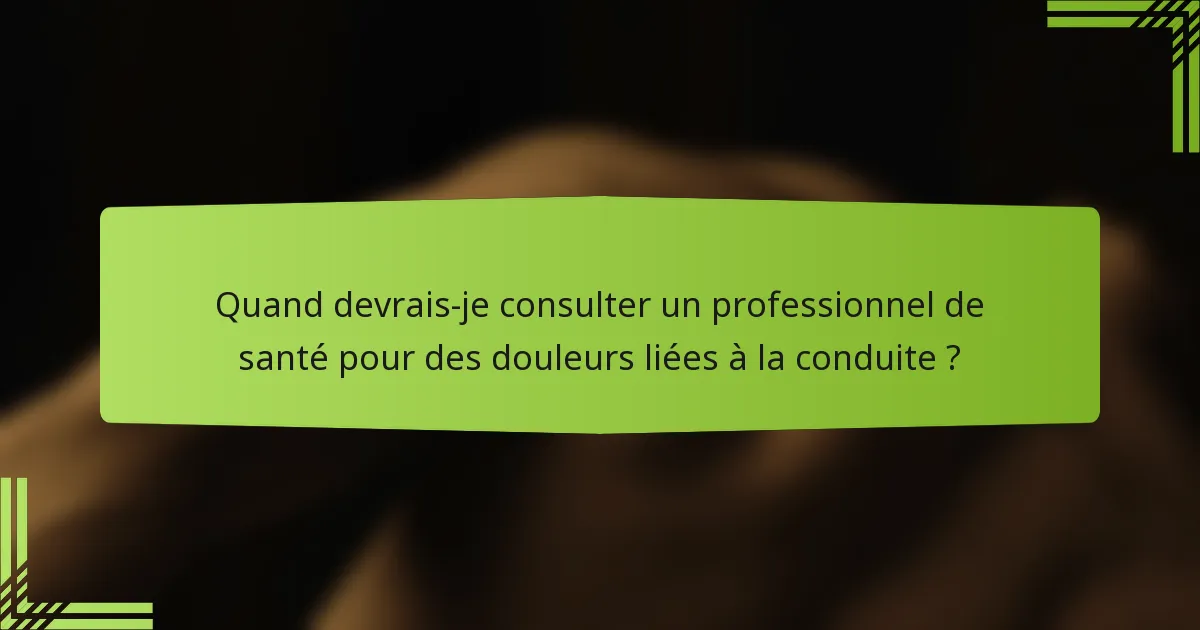 Quand devrais-je consulter un professionnel de santé pour des douleurs liées à la conduite ?