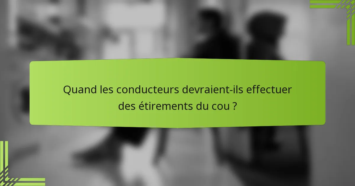 Quand les conducteurs devraient-ils effectuer des étirements du cou ?