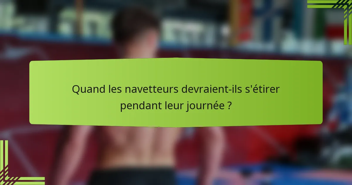 Quand les navetteurs devraient-ils s'étirer pendant leur journée ?