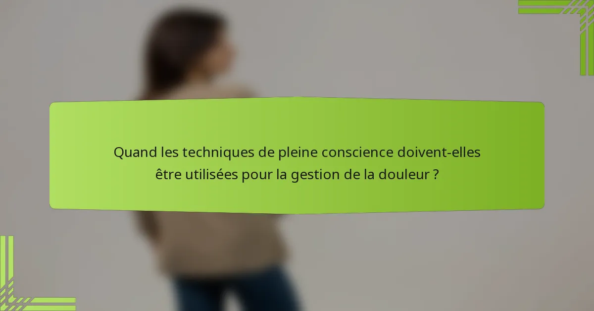 Quand les techniques de pleine conscience doivent-elles être utilisées pour la gestion de la douleur ?