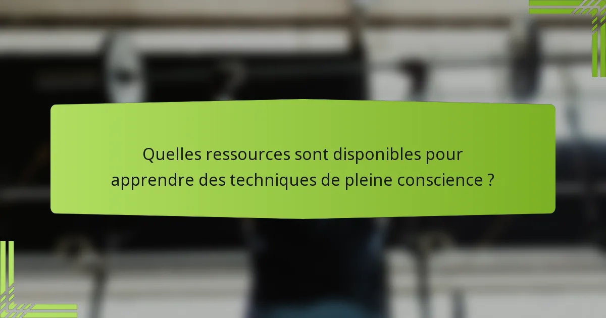 Quelles ressources sont disponibles pour apprendre des techniques de pleine conscience ?