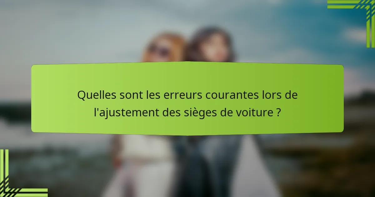 Quelles sont les erreurs courantes lors de l'ajustement des sièges de voiture ?
