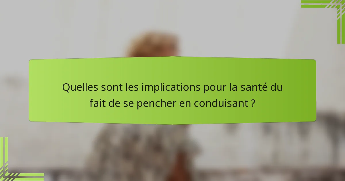 Quelles sont les implications pour la santé du fait de se pencher en conduisant ?