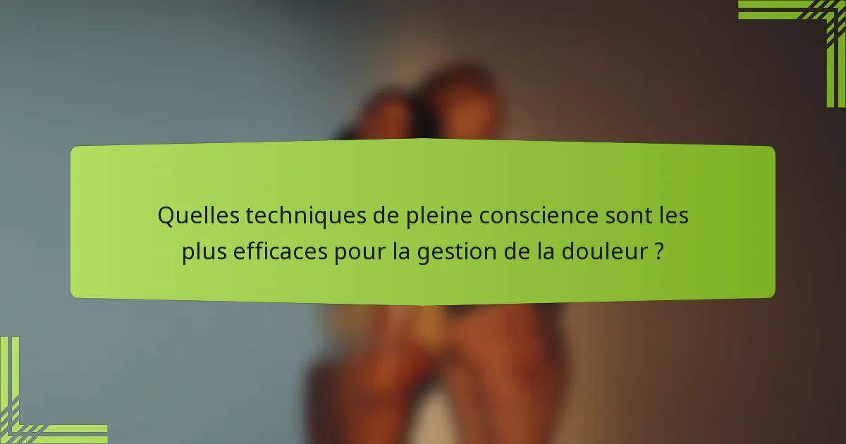 Quelles techniques de pleine conscience sont les plus efficaces pour la gestion de la douleur ?