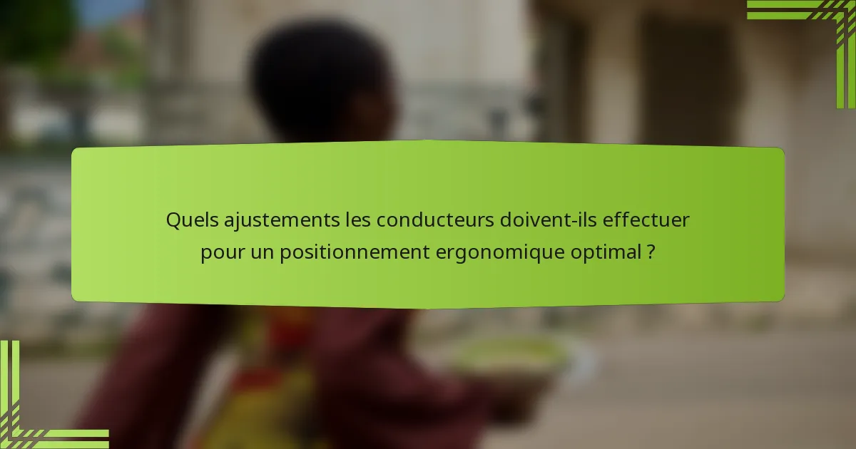 Quels ajustements les conducteurs doivent-ils effectuer pour un positionnement ergonomique optimal ?