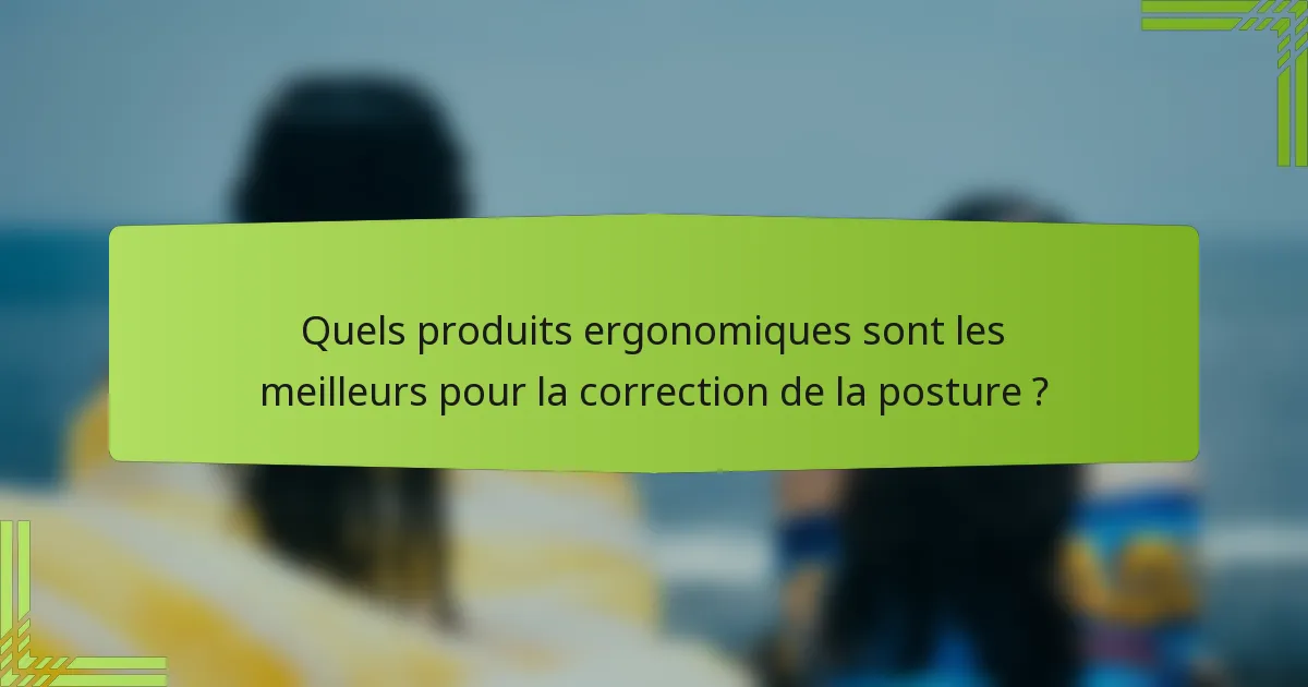Quels produits ergonomiques sont les meilleurs pour la correction de la posture ?