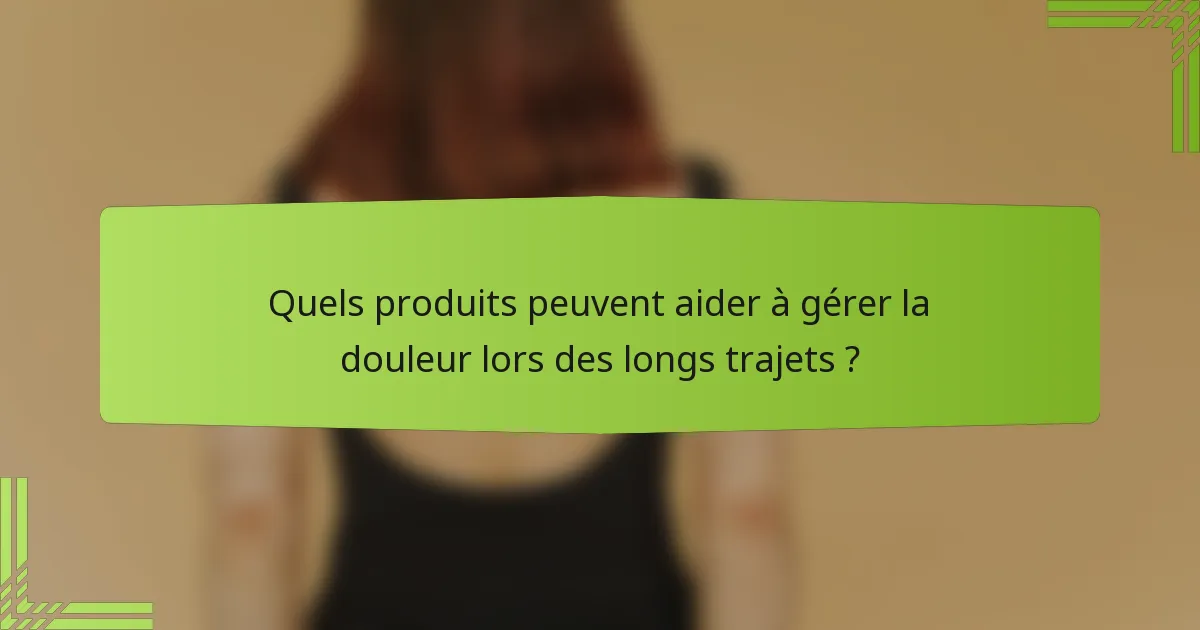 Quels produits peuvent aider à gérer la douleur lors des longs trajets ?