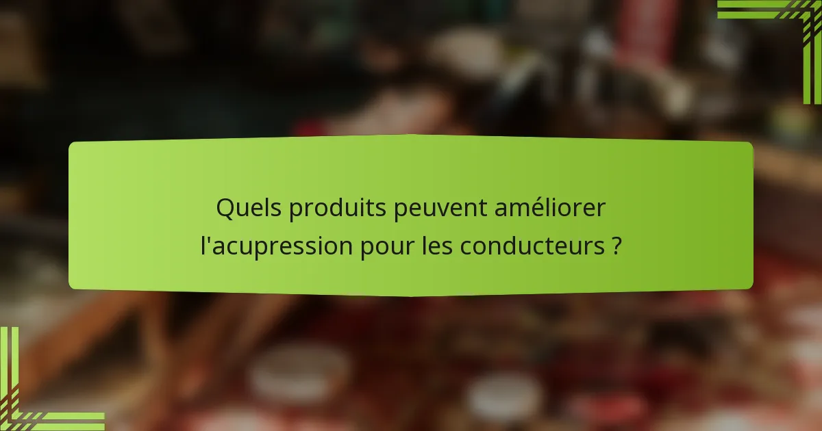 Quels produits peuvent améliorer l'acupression pour les conducteurs ?