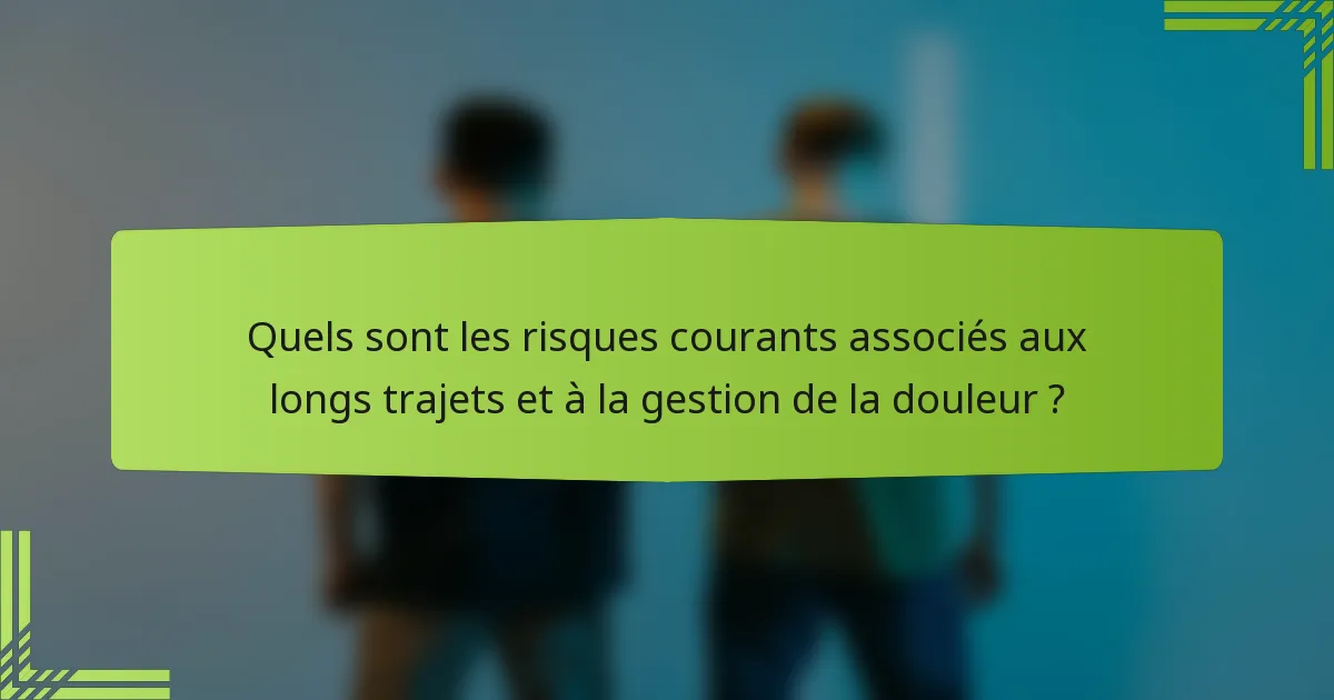Quels sont les risques courants associés aux longs trajets et à la gestion de la douleur ?